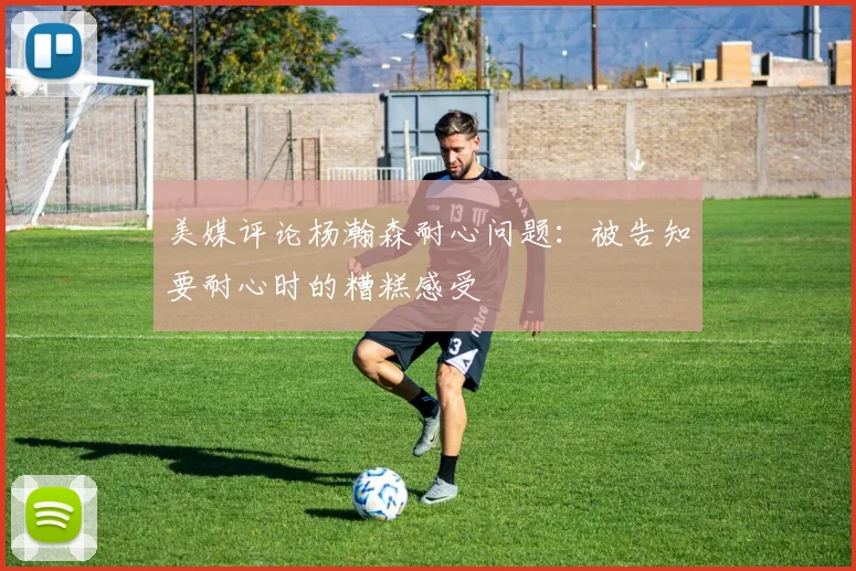 美媒评论杨瀚森耐心问题：被告知要耐心时的糟糕感受