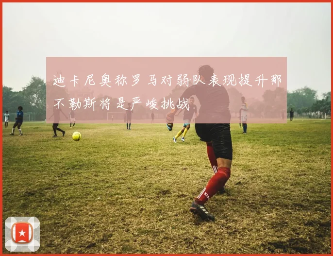 迪卡尼奥称罗马对弱队表现提升那不勒斯将是严峻挑战