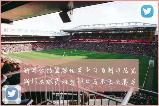 新时代的篮球传奇今日马刺与尼克斯19名球员均为99年马尼总决赛后出生