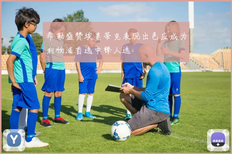 希勒盛赞埃基蒂克表现出色应成为利物浦首选中锋人选