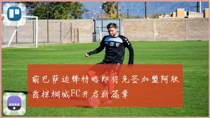 前巴萨边锋特略即将免签加盟阿联酋棕榈城FC开启新篇章