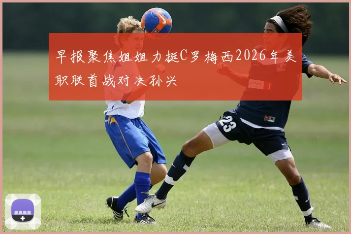 早报聚焦姐姐力挺C罗梅西2026年美职联首战对决孙兴慜